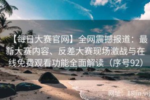 【每日大赛官网】全网震撼报道：最新大赛内容、反差大赛现场激战与在线免费观看功能全面解读（序号92）