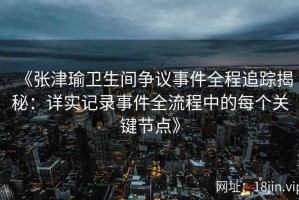 《张津瑜卫生间争议事件全程追踪揭秘：详实记录事件全流程中的每个关键节点》