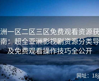亚洲一区二区三区免费观看资源获取指南：超全亚洲影视剧资源分类导航及免费观看操作技巧全公开