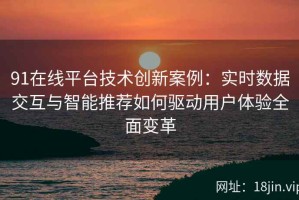 91在线平台技术创新案例：实时数据交互与智能推荐如何驱动用户体验全面变革