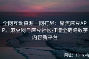 全网互动资源一网打尽：聚焦麻豆APP、麻豆网与麻豆社区打造全链路数字内容新平台
