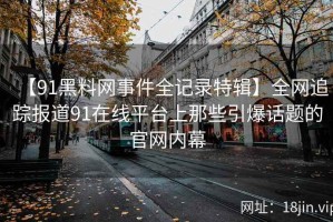 【91黑料网事件全记录特辑】全网追踪报道91在线平台上那些引爆话题的官网内幕
