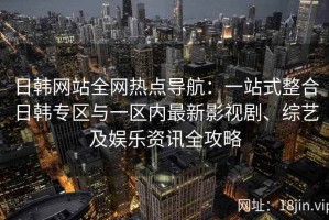 日韩网站全网热点导航：一站式整合日韩专区与一区内最新影视剧、综艺及娱乐资讯全攻略