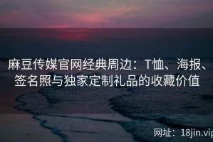 麻豆传媒官网经典周边：T恤、海报、签名照与独家定制礼品的收藏价值