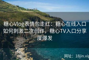 糖心Vlog表情包走红：糖心在线入口如何刺激二次创作，糖心TV入口分享度爆发