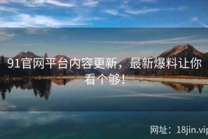91官网平台内容更新，最新爆料让你看个够！