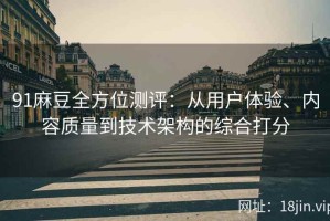 91麻豆全方位测评：从用户体验、内容质量到技术架构的综合打分