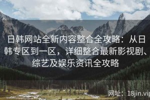 日韩网站全新内容整合全攻略：从日韩专区到一区，详细整合最新影视剧、综艺及娱乐资讯全攻略