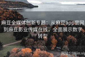 麻豆全媒体创新专题：从麻豆app官网到麻豆影业传媒在线，全面展示数字转型