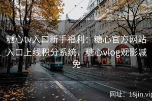 糖心tv入口新手福利：糖心官方网站入口上线积分系统，糖心vlog观影减免