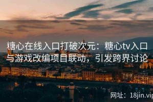 糖心在线入口打破次元：糖心tv入口与游戏改编项目联动，引发跨界讨论