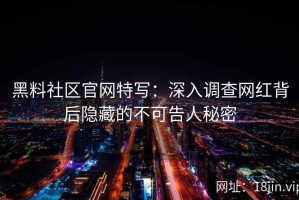 黑料社区官网特写：深入调查网红背后隐藏的不可告人秘密