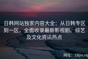 日韩网站独家内容大全：从日韩专区到一区，全面收录最新影视剧、综艺及文化资讯热点