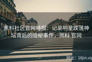 黑料社区官网特报：记录明星跌落神坛背后的隐秘事件，黑料 官网