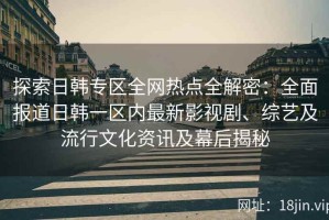 探索日韩专区全网热点全解密：全面报道日韩一区内最新影视剧、综艺及流行文化资讯及幕后揭秘