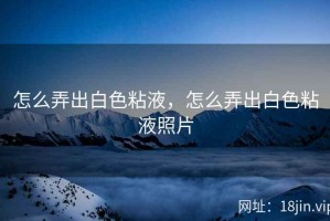 怎么弄出白色粘液，怎么弄出白色粘液照片