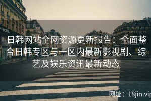 日韩网站全网资源更新报告：全面整合日韩专区与一区内最新影视剧、综艺及娱乐资讯最新动态