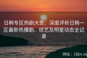 日韩专区热剧大赏：深度评析日韩一区最新热播剧、综艺及明星动态全记录