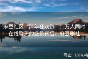 麻豆社区“跨年狂欢趴”：万人同时在线聊天的盛景背后，麻豆剧社