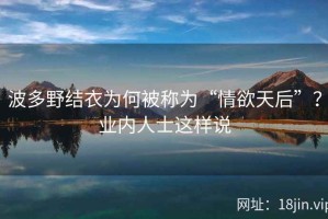 波多野结衣为何被称为“情欲天后”？业内人士这样说