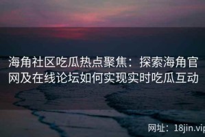 海角社区吃瓜热点聚焦：探索海角官网及在线论坛如何实现实时吃瓜互动
