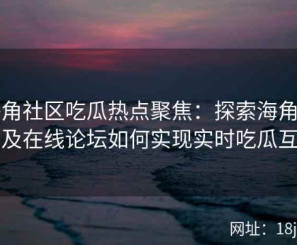 海角社区吃瓜热点聚焦：探索海角官网及在线论坛如何实现实时吃瓜互动