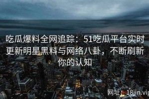 吃瓜爆料全网追踪：51吃瓜平台实时更新明星黑料与网络八卦，不断刷新你的认知