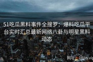 51吃瓜黑料事件全搜罗：爆料吃瓜平台实时汇总最新网络八卦与明星黑料动态