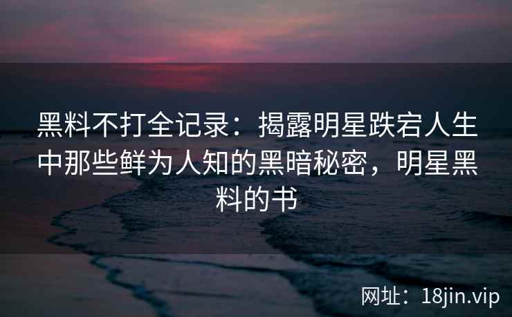黑料不打全记录：揭露明星跌宕人生中那些鲜为人知的黑暗秘密，明星黑料的书