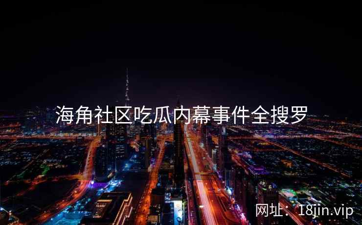 海角社区吃瓜内幕事件全搜罗