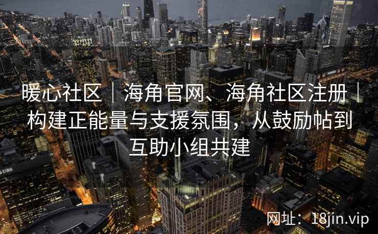 暖心社区｜海角官网、海角社区注册｜构建正能量与支援氛围，从鼓励帖到互助小组共建