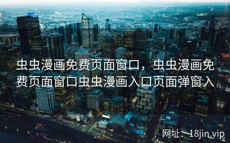 虫虫漫画免费页面窗口，虫虫漫画免费页面窗口虫虫漫画入口页面弹窗入