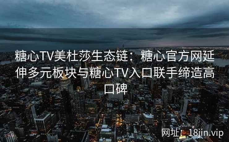 糖心TV美杜莎生态链：糖心官方网延伸多元板块与糖心TV入口联手缔造高口碑