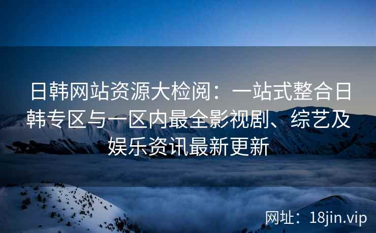 日韩网站资源大检阅：一站式整合日韩专区与一区内最全影视剧、综艺及娱乐资讯最新更新