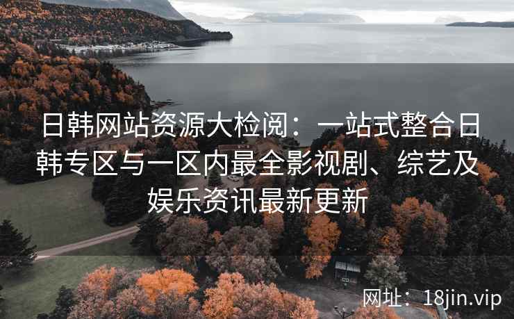 日韩网站资源大检阅：一站式整合日韩专区与一区内最全影视剧、综艺及娱乐资讯最新更新