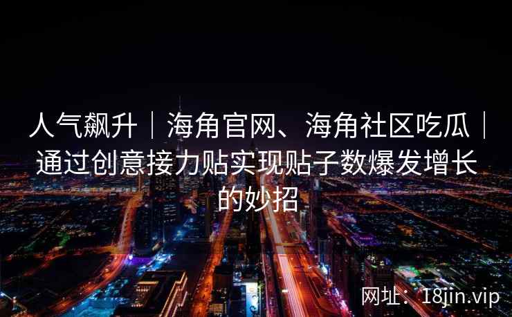 人气飙升｜海角官网、海角社区吃瓜｜通过创意接力贴实现贴子数爆发增长的妙招