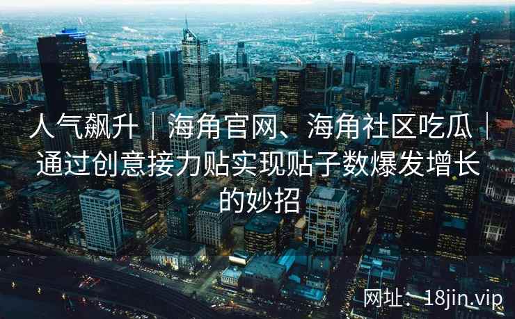人气飙升｜海角官网、海角社区吃瓜｜通过创意接力贴实现贴子数爆发增长的妙招