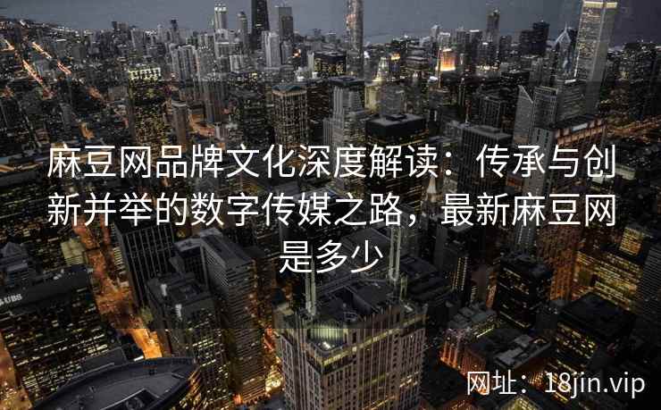 麻豆网品牌文化深度解读：传承与创新并举的数字传媒之路，最新麻豆网是多少