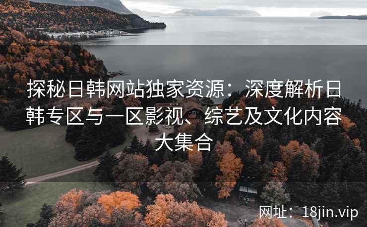 探秘日韩网站独家资源：深度解析日韩专区与一区影视、综艺及文化内容大集合