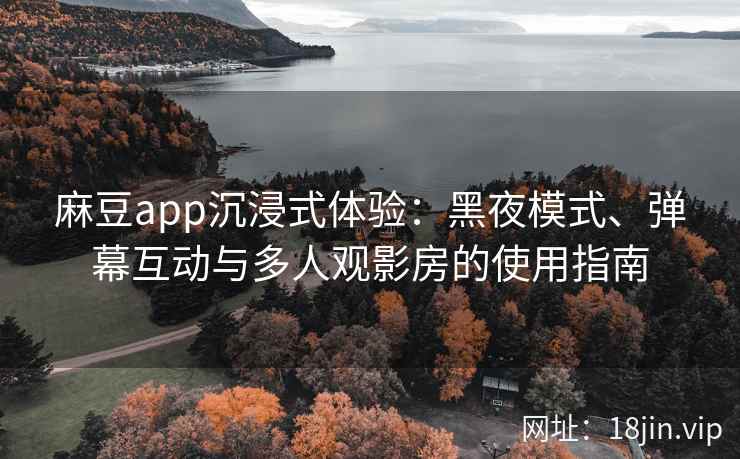 麻豆app沉浸式体验：黑夜模式、弹幕互动与多人观影房的使用指南