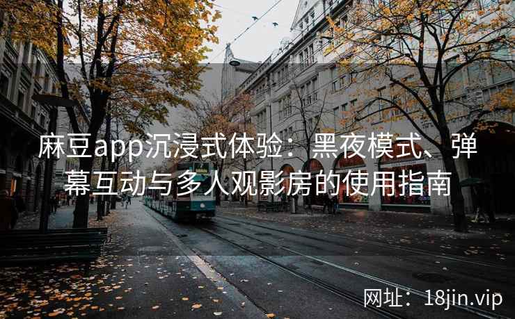 麻豆app沉浸式体验：黑夜模式、弹幕互动与多人观影房的使用指南