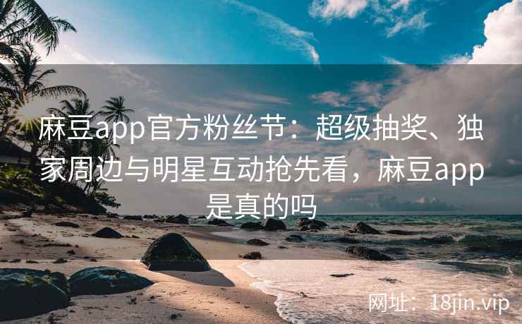 麻豆app官方粉丝节：超级抽奖、独家周边与明星互动抢先看，麻豆app是真的吗