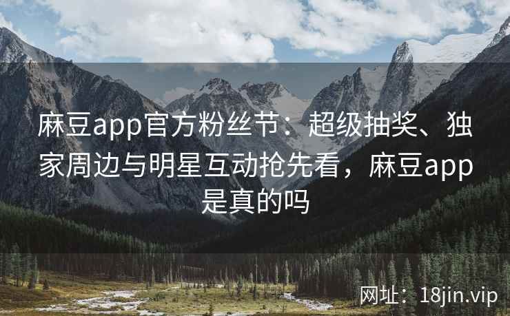 麻豆app官方粉丝节：超级抽奖、独家周边与明星互动抢先看，麻豆app是真的吗