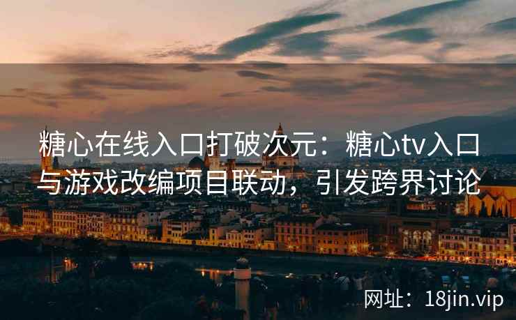 糖心在线入口打破次元：糖心tv入口与游戏改编项目联动，引发跨界讨论