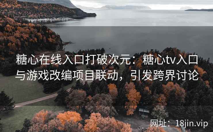 糖心在线入口打破次元：糖心tv入口与游戏改编项目联动，引发跨界讨论