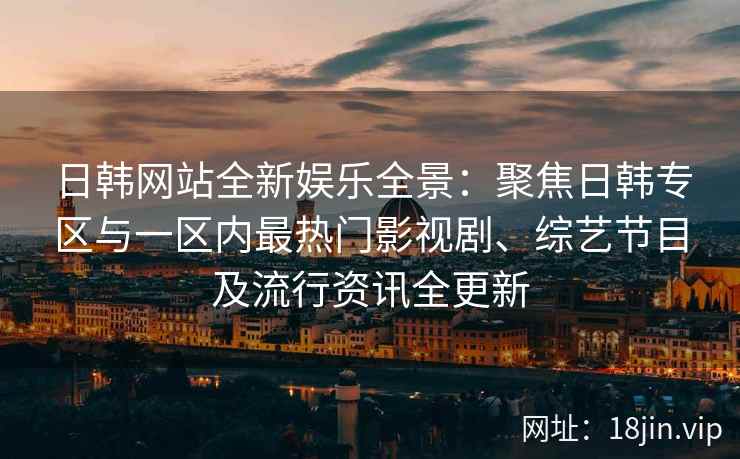 日韩网站全新娱乐全景：聚焦日韩专区与一区内最热门影视剧、综艺节目及流行资讯全更新