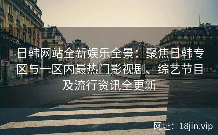 日韩网站全新娱乐全景：聚焦日韩专区与一区内最热门影视剧、综艺节目及流行资讯全更新
