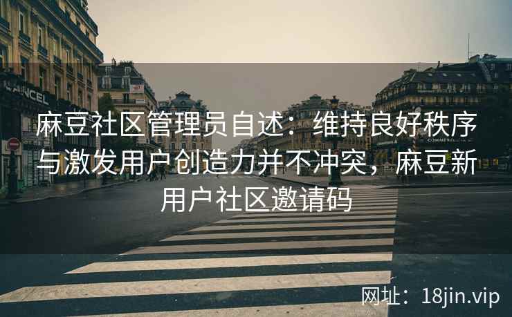 麻豆社区管理员自述：维持良好秩序与激发用户创造力并不冲突，麻豆新用户社区邀请码