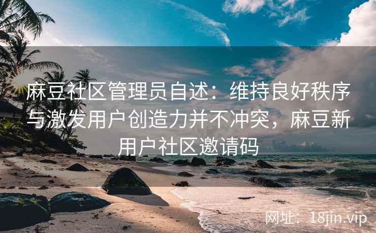 麻豆社区管理员自述：维持良好秩序与激发用户创造力并不冲突，麻豆新用户社区邀请码