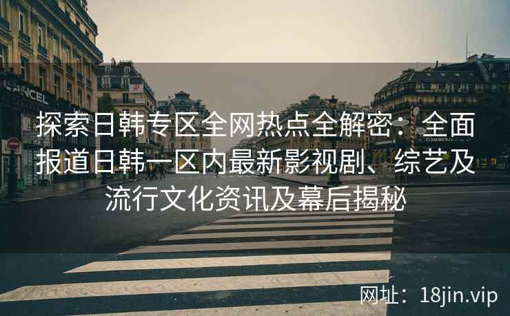 探索日韩专区全网热点全解密：全面报道日韩一区内最新影视剧、综艺及流行文化资讯及幕后揭秘
